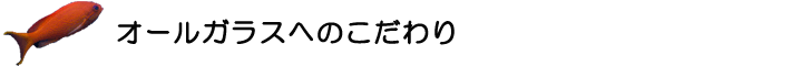 オールガラスへのこだわり