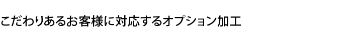 こだわりあるお客様に対応するオプション加工